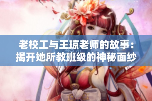 老校工与王琼老师的故事：揭开她所教班级的神秘面纱
