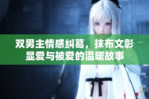 双男主情感纠葛，抹布文彰显爱与被爱的温暖故事