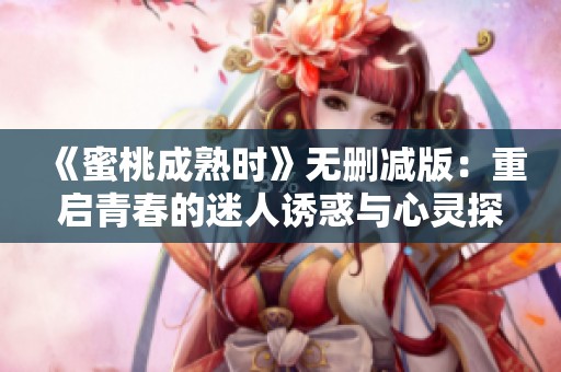 《蜜桃成熟时》无删减版：重启青春的迷人诱惑与心灵探索