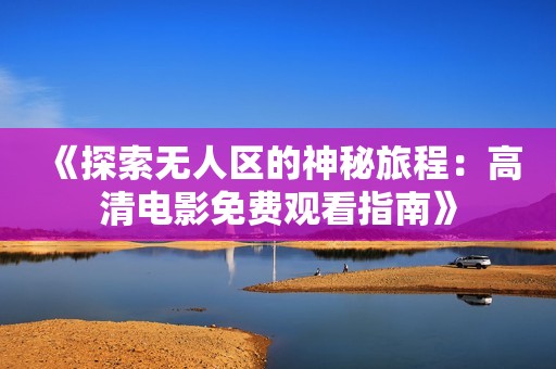 《探索无人区的神秘旅程：高清电影免费观看指南》