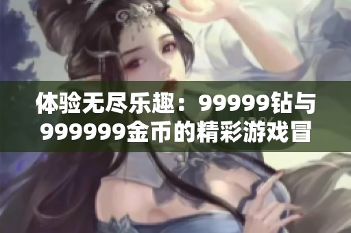 体验无尽乐趣：99999钻与999999金币的精彩游戏冒险