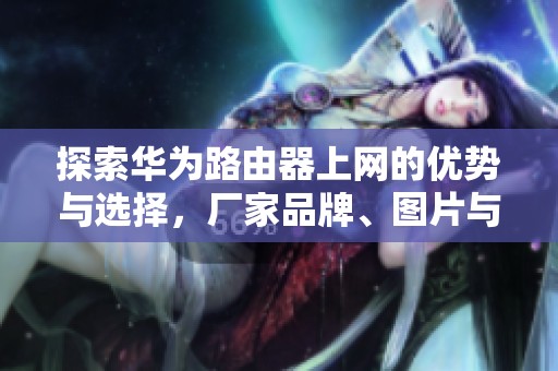 探索华为路由器上网的优势与选择，厂家品牌、图片与热门讨论一览