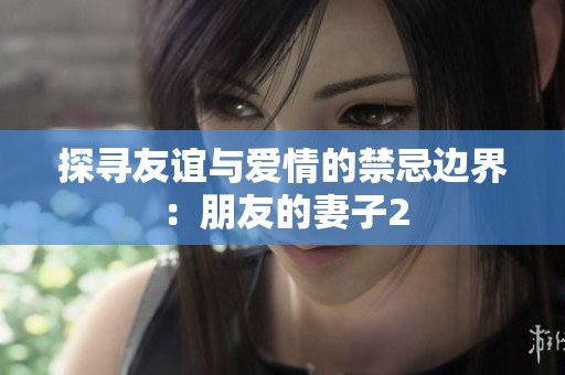 探寻友谊与爱情的禁忌边界：朋友的妻子2
