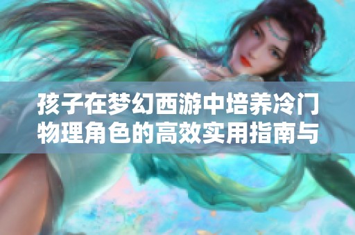 孩子在梦幻西游中培养冷门物理角色的高效实用指南与投资建议