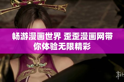 畅游漫画世界 歪歪漫画网带你体验无限精彩