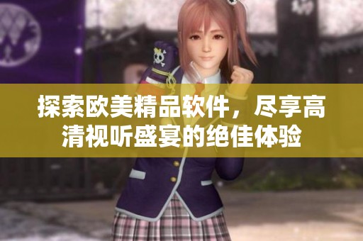 探索欧美精品软件，尽享高清视听盛宴的绝佳体验
