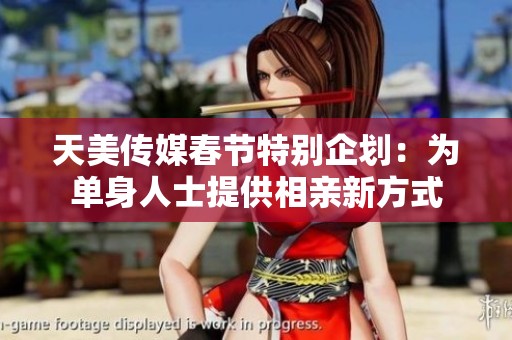 天美传媒春节特别企划：为单身人士提供相亲新方式