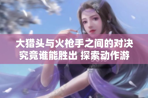 大猎头与火枪手之间的对决究竟谁能胜出 探索动作游戏中的经典战斗魅力