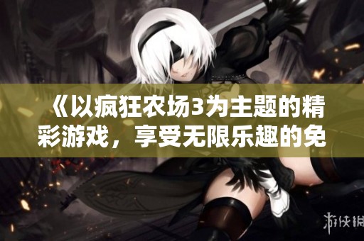 《以疯狂农场3为主题的精彩游戏，享受无限乐趣的免费体验》