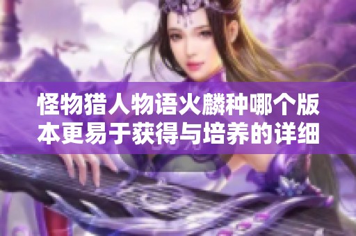 怪物猎人物语火麟种哪个版本更易于获得与培养的详细攻略解析