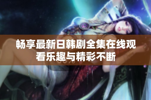 畅享最新日韩剧全集在线观看乐趣与精彩不断