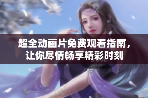 超全动画片免费观看指南，让你尽情畅享精彩时刻