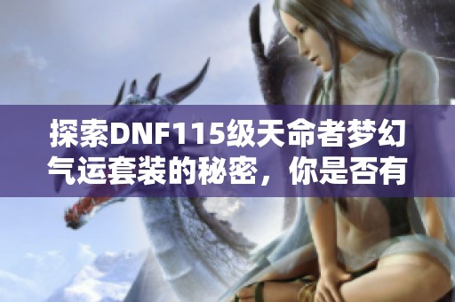 探索DNF115级天命者梦幻气运套装的秘密，你是否有能力掌控幸运之力呢