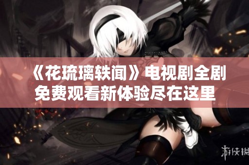 《花琉璃轶闻》电视剧全剧免费观看新体验尽在这里