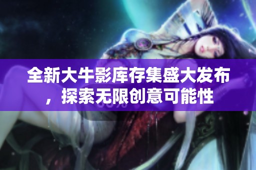 全新大牛影库存集盛大发布，探索无限创意可能性