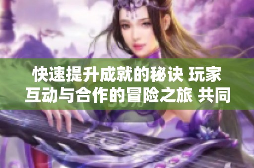 快速提升成就的秘诀 玩家互动与合作的冒险之旅 共同探索幻境与个人成长的无限可能