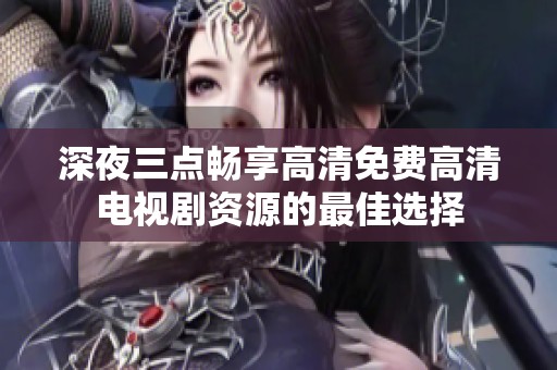 深夜三点畅享高清免费高清电视剧资源的最佳选择