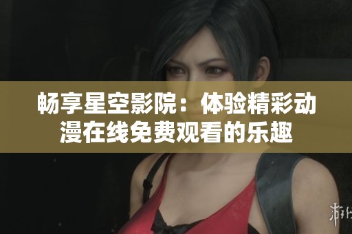 畅享星空影院：体验精彩动漫在线免费观看的乐趣