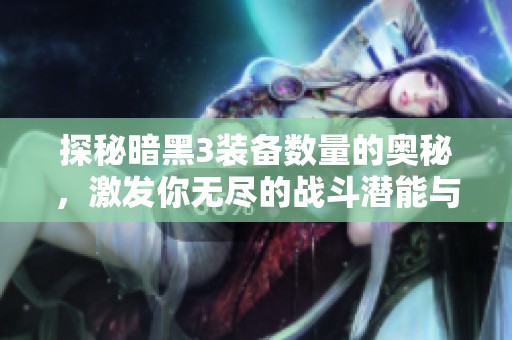 探秘暗黑3装备数量的奥秘，激发你无尽的战斗潜能与策略技巧