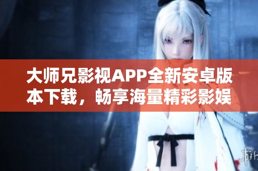 大师兄影视APP全新安卓版本下载，畅享海量精彩影娱内容