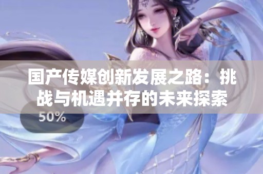 国产传媒创新发展之路：挑战与机遇并存的未来探索
