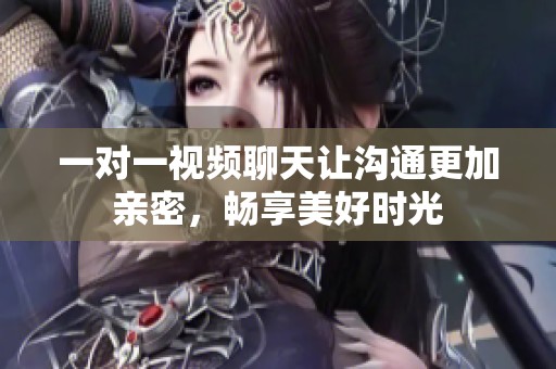 一对一视频聊天让沟通更加亲密，畅享美好时光