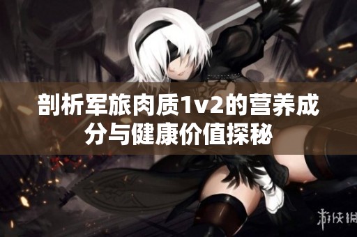 剖析军旅肉质1v2的营养成分与健康价值探秘