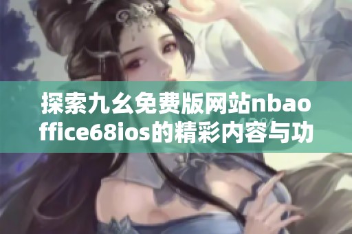 探索九幺免费版网站nbaoffice68ios的精彩内容与功能介绍