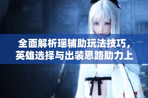 全面解析瑶辅助玩法技巧，英雄选择与出装思路助力上分之路