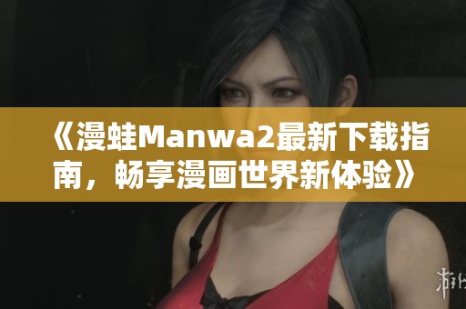 《漫蛙Manwa2最新下载指南，畅享漫画世界新体验》