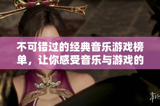 不可错过的经典音乐游戏榜单，让你感受音乐与游戏的完美结合，十大必玩作品推荐