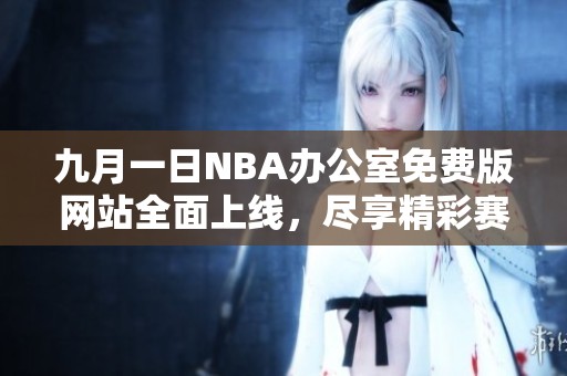 九月一日NBA办公室免费版网站全面上线，尽享精彩赛事资讯