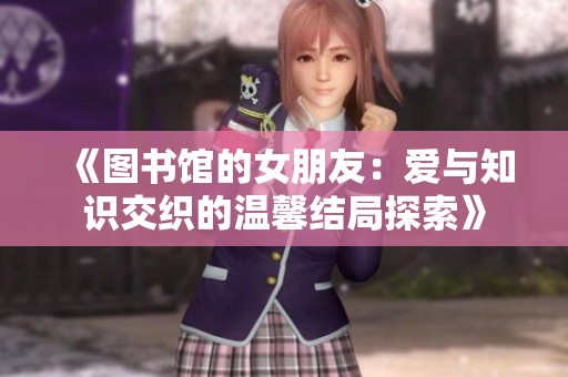 《图书馆的女朋友：爱与知识交织的温馨结局探索》