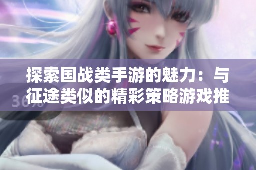 探索国战类手游的魅力：与征途类似的精彩策略游戏推荐与排行分析