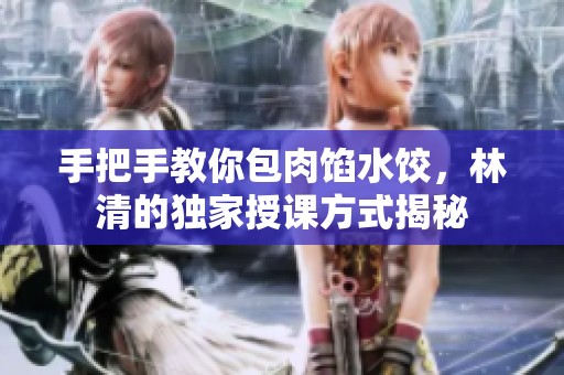 手把手教你包肉馅水饺，林清的独家授课方式揭秘