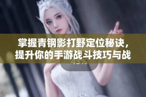 掌握青钢影打野定位秘诀，提升你的手游战斗技巧与战略运用能力