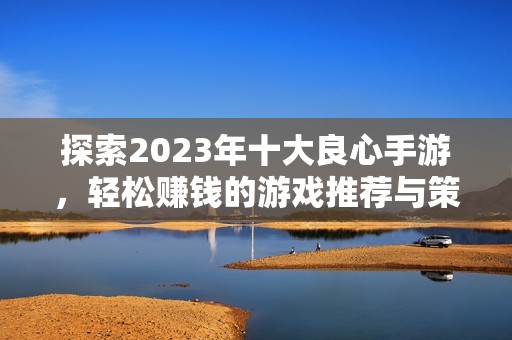 探索2023年十大良心手游，轻松赚钱的游戏推荐与策略分享