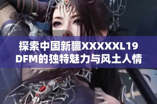 探索中国新疆XXXXXL19DFM的独特魅力与风土人情