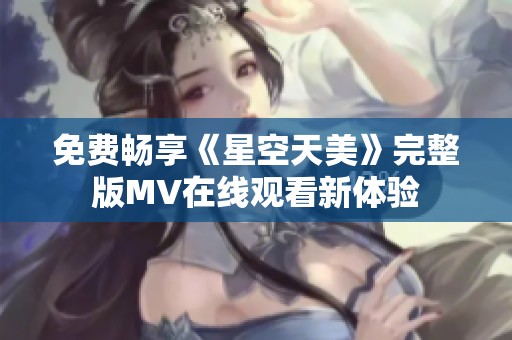 免费畅享《星空天美》完整版MV在线观看新体验