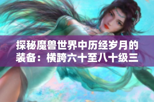 探秘魔兽世界中历经岁月的装备：横跨六十至八十级三个版本的传奇宝物