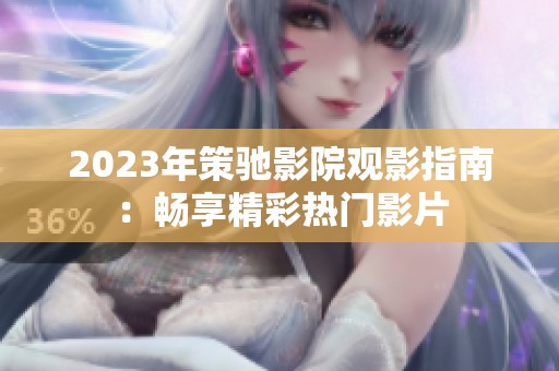 2023年策驰影院观影指南：畅享精彩热门影片