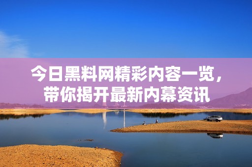 今日黑料网精彩内容一览，带你揭开最新内幕资讯
