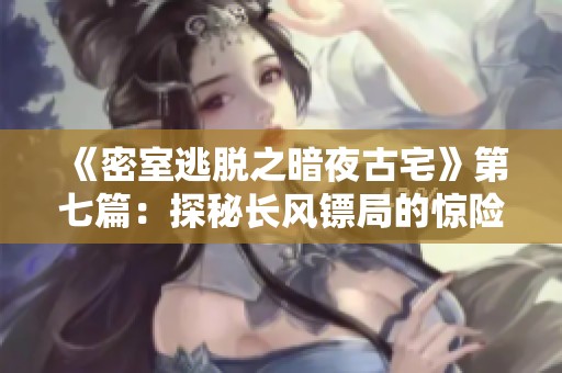 《密室逃脱之暗夜古宅》第七篇：探秘长风镖局的惊险冒险之旅，尽在热门综艺节目精选！