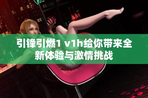 引锋引燃1 v1h给你带来全新体验与激情挑战