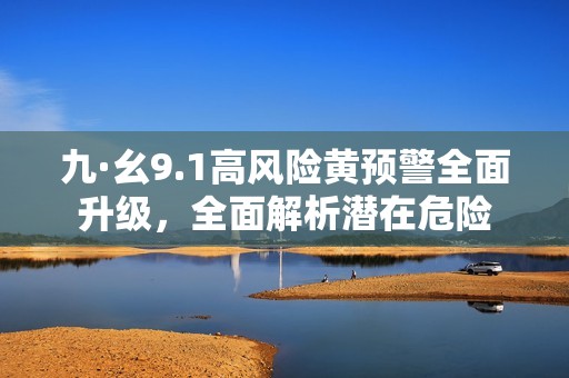 九·幺9.1高风险黄预警全面升级，全面解析潜在危险