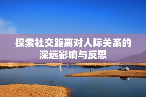 探索社交距离对人际关系的深远影响与反思