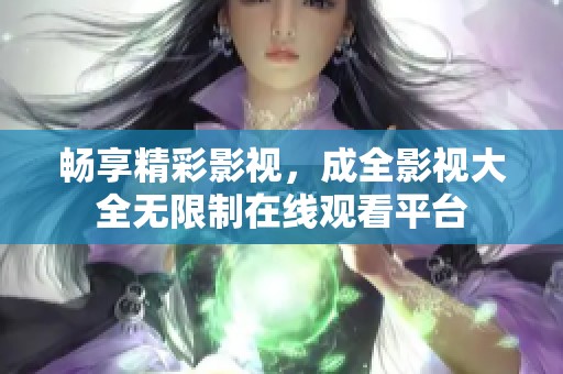 畅享精彩影视，成全影视大全无限制在线观看平台