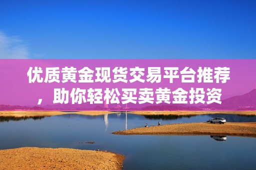 优质黄金现货交易平台推荐，助你轻松买卖黄金投资