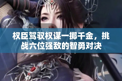 权臣驾驭权谋一掷千金，挑战六位强敌的智勇对决