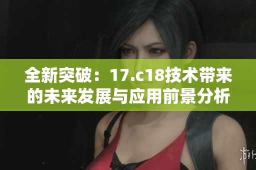 全新突破：17.c18技术带来的未来发展与应用前景分析